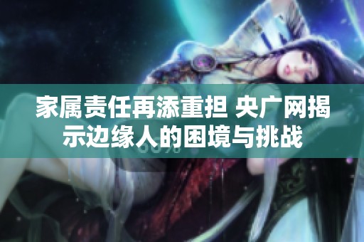 家属责任再添重担 央广网揭示边缘人的困境与挑战