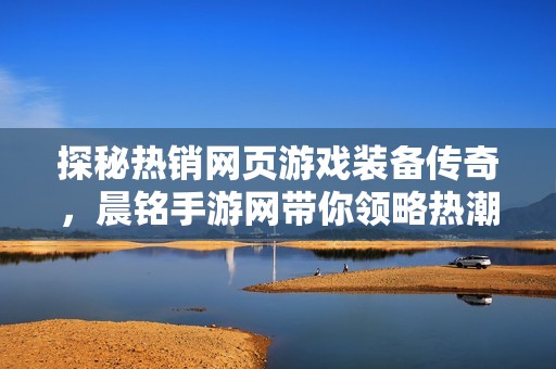 探秘热销网页游戏装备传奇，晨铭手游网带你领略热潮盛况