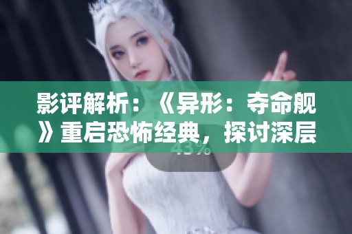 影评解析：《异形：夺命舰》重启恐怖经典，探讨深层心理与生存斗争