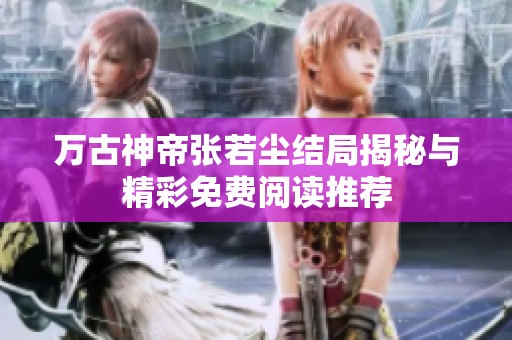 万古神帝张若尘结局揭秘与精彩免费阅读推荐