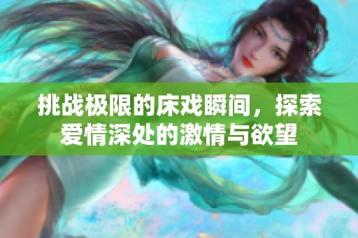 挑战极限的床戏瞬间，探索爱情深处的激情与欲望