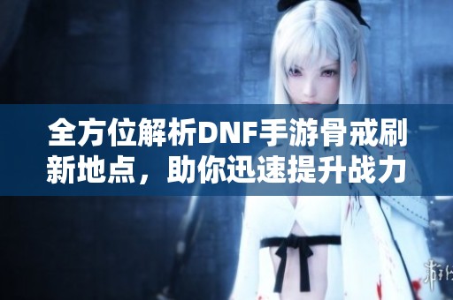 全方位解析DNF手游骨戒刷新地点，助你迅速提升战力！