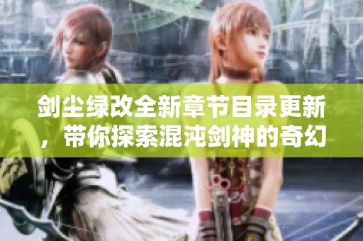 剑尘绿改全新章节目录更新，带你探索混沌剑神的奇幻世界