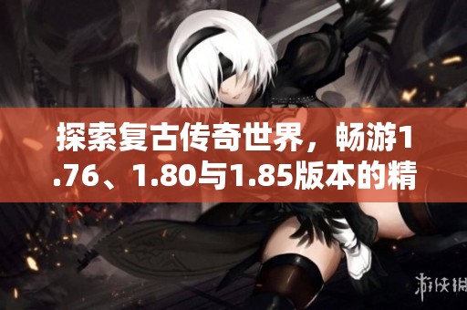 探索复古传奇世界，畅游1.76、1.80与1.85版本的精彩内容