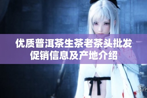 优质普洱茶生茶老茶头批发促销信息及产地介绍