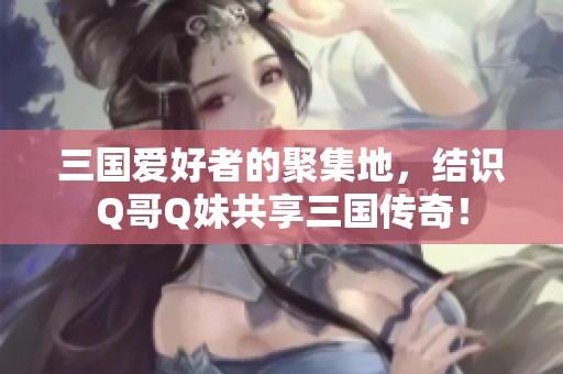 三国爱好者的聚集地，结识Q哥Q妹共享三国传奇！