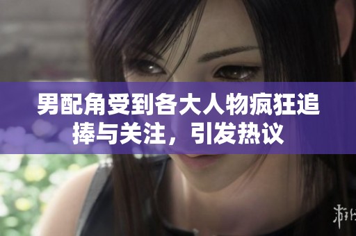 男配角受到各大人物疯狂追捧与关注，引发热议