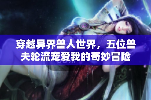 穿越异界兽人世界，五位兽夫轮流宠爱我的奇妙冒险