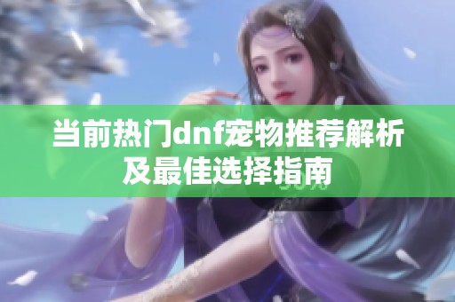 当前热门dnf宠物推荐解析及最佳选择指南