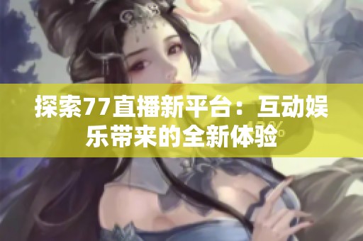 探索77直播新平台：互动娱乐带来的全新体验