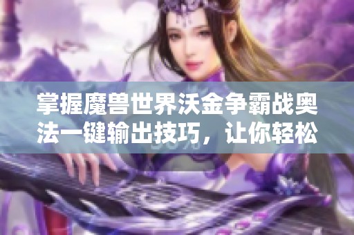 掌握魔兽世界沃金争霸战奥法一键输出技巧，让你轻松畅游魔法世界