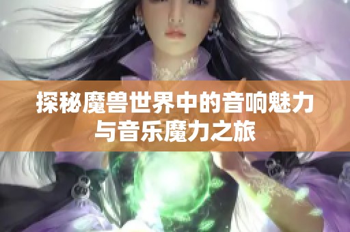 探秘魔兽世界中的音响魅力与音乐魔力之旅