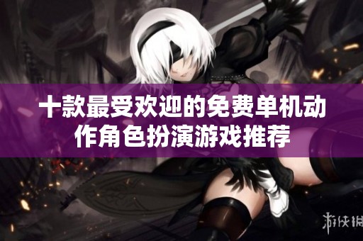 十款最受欢迎的免费单机动作角色扮演游戏推荐