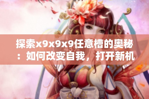 探索x9x9x9任意槽的奥秘：如何改变自我，打开新机会的大门