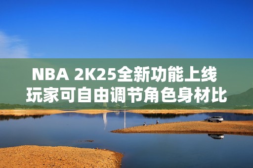 NBA 2K25全新功能上线 玩家可自由调节角色身材比例