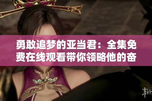 勇敢追梦的亚当君：全集免费在线观看带你领略他的奋斗故事