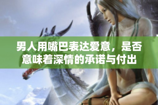 男人用嘴巴表达爱意，是否意味着深情的承诺与付出