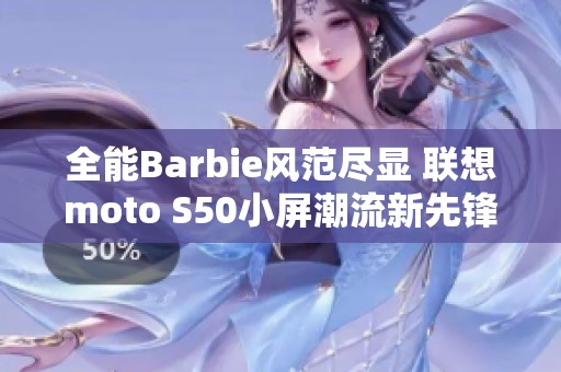全能Barbie风范尽显 联想moto S50小屏潮流新先锋