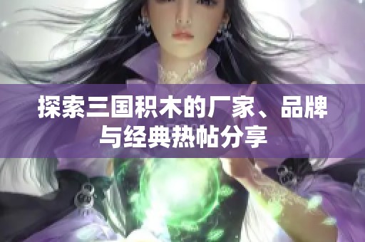 探索三国积木的厂家、品牌与经典热帖分享