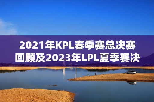 2021年KPL春季赛总决赛回顾及2023年LPL夏季赛决赛时间介绍