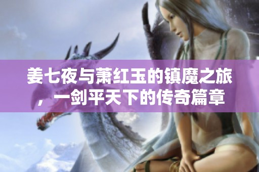 姜七夜与萧红玉的镇魔之旅，一剑平天下的传奇篇章