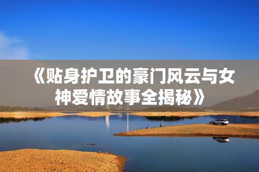 《贴身护卫的豪门风云与女神爱情故事全揭秘》