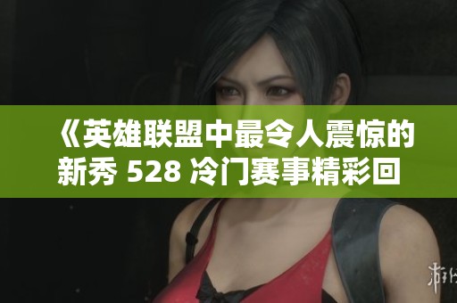 《英雄联盟中最令人震惊的新秀 528 冷门赛事精彩回顾》
