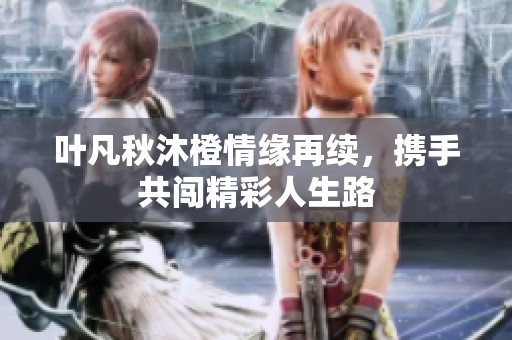 叶凡秋沐橙情缘再续，携手共闯精彩人生路