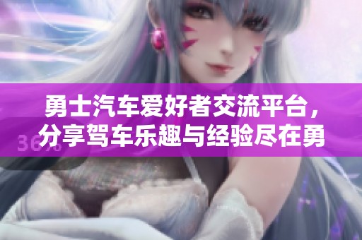 勇士汽车爱好者交流平台，分享驾车乐趣与经验尽在勇士车友会