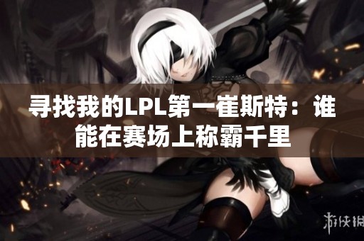 寻找我的LPL第一崔斯特：谁能在赛场上称霸千里