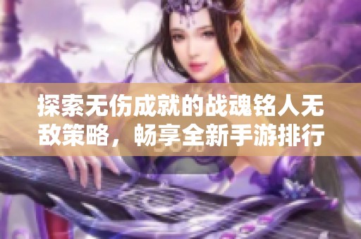 探索无伤成就的战魂铭人无敌策略，畅享全新手游排行榜解析