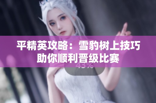 平精英攻略：雪豹树上技巧助你顺利晋级比赛