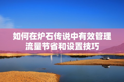 如何在炉石传说中有效管理流量节省和设置技巧