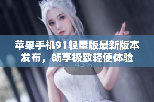 苹果手机91轻量版最新版本发布，畅享极致轻便体验
