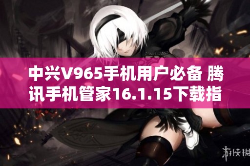 中兴V965手机用户必备 腾讯手机管家16.1.15下载指南