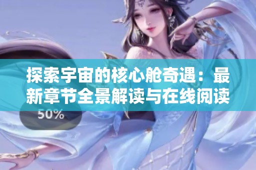探索宇宙的核心舱奇遇：最新章节全景解读与在线阅读指南