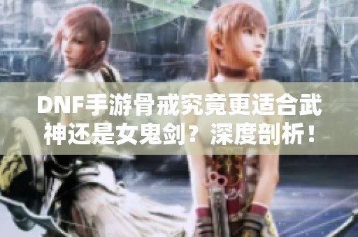 DNF手游骨戒究竟更适合武神还是女鬼剑？深度剖析！