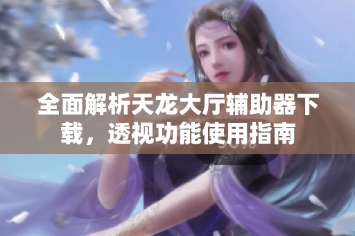 全面解析天龙大厅辅助器下载，透视功能使用指南