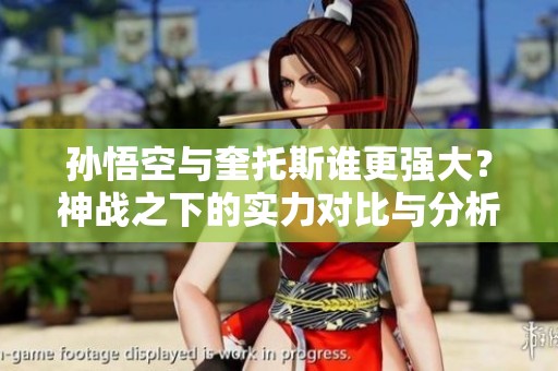 孙悟空与奎托斯谁更强大？神战之下的实力对比与分析