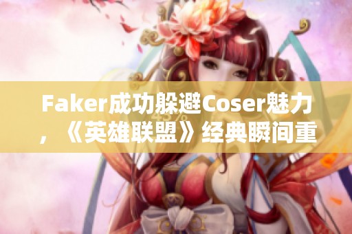Faker成功躲避Coser魅力，《英雄联盟》经典瞬间重现于云顶之弈