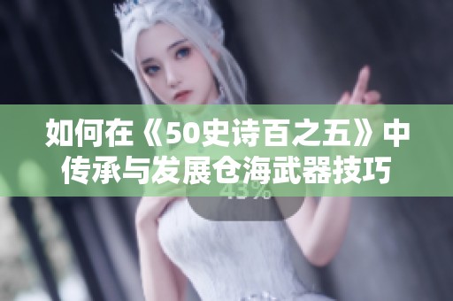 如何在《50史诗百之五》中传承与发展仓海武器技巧