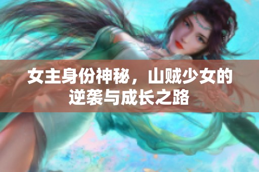 女主身份神秘，山贼少女的逆袭与成长之路
