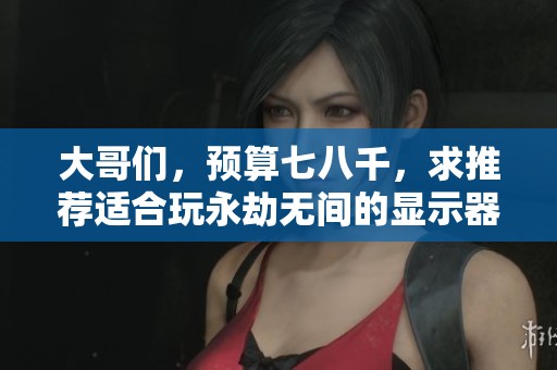 大哥们，预算七八千，求推荐适合玩永劫无间的显示器与配置
