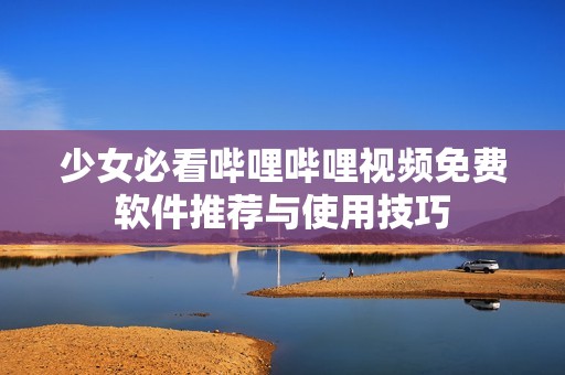 少女必看哔哩哔哩视频免费软件推荐与使用技巧