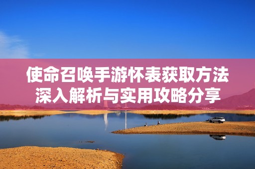 使命召唤手游怀表获取方法深入解析与实用攻略分享