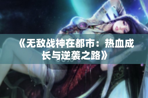 《无敌战神在都市：热血成长与逆袭之路》