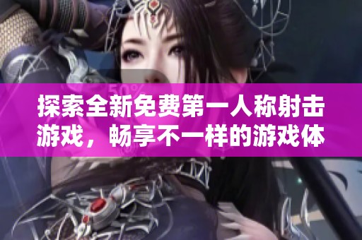 探索全新免费第一人称射击游戏，畅享不一样的游戏体验与乐趣