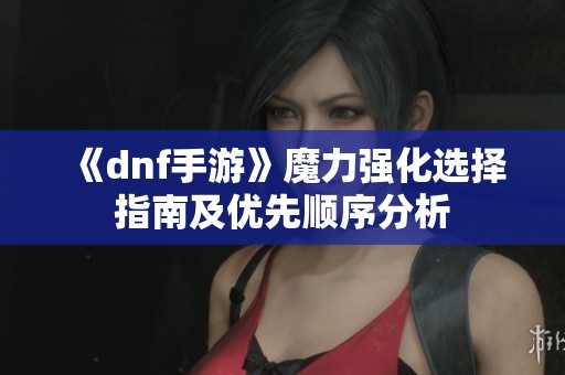 《dnf手游》魔力强化选择指南及优先顺序分析
