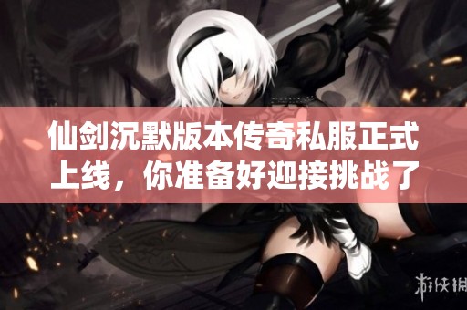 仙剑沉默版本传奇私服正式上线，你准备好迎接挑战了吗？
