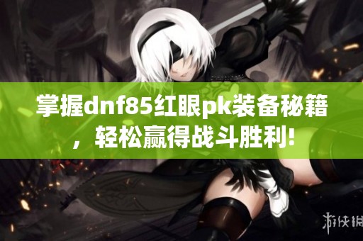 掌握dnf85红眼pk装备秘籍，轻松赢得战斗胜利!